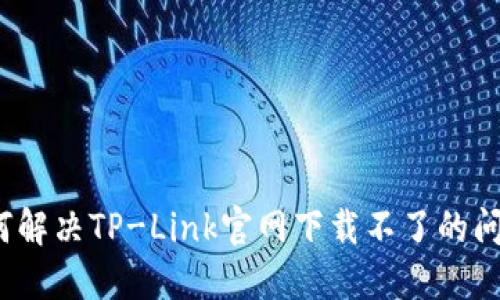 如何解决TP-Link官网下载不了的问题?