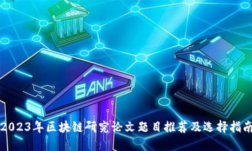 2023年区块链研究论文题目推荐及选择指南