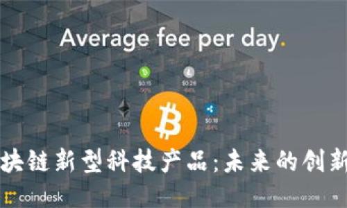 探索区块链新型科技产品:未来的创新与应用