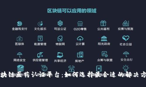 区块链医药认证平台:如何选择最合适的解决方案