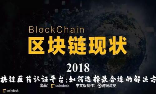 区块链医药认证平台:如何选择最合适的解决方案