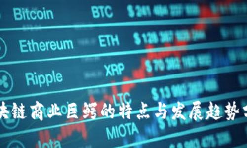 区块链商业巨鳄的特点与发展趋势分析