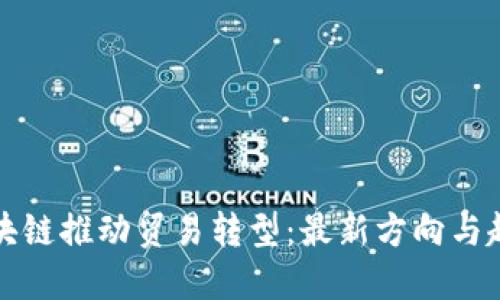 区块链推动贸易转型:最新方向与趋势